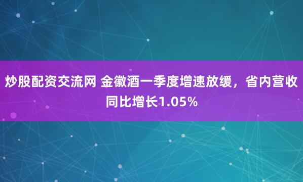 炒股配资交流网 金徽酒一季度增速放缓，省内营收同比增长1.05%