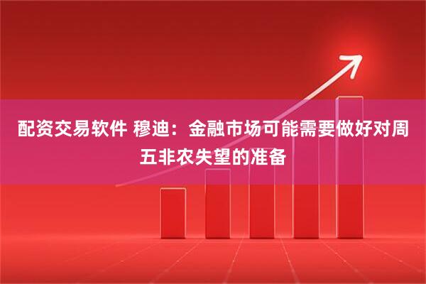 配资交易软件 穆迪：金融市场可能需要做好对周五非农失望的准备