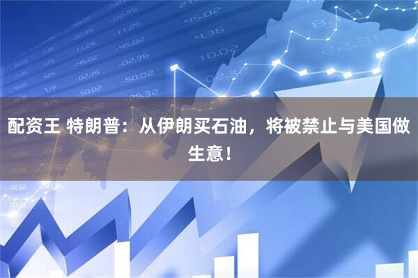 配资王 特朗普：从伊朗买石油，将被禁止与美国做生意！
