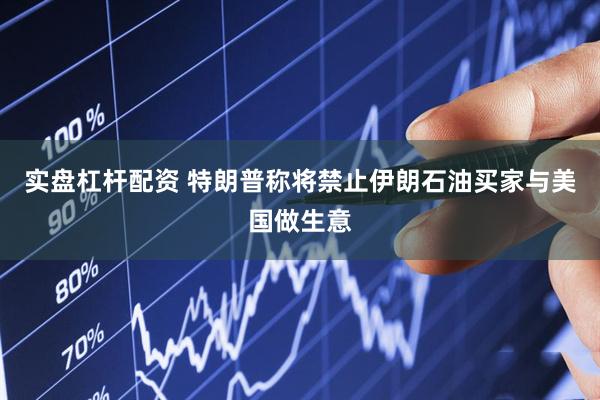 实盘杠杆配资 特朗普称将禁止伊朗石油买家与美国做生意